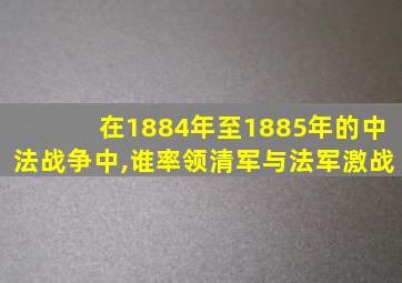 在1884年至1885年的中法战争中,谁率领清军与法军激战