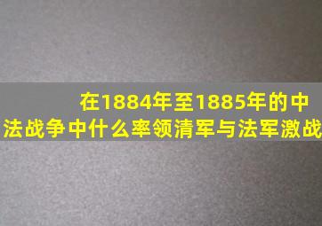 在1884年至1885年的中法战争中什么率领清军与法军激战