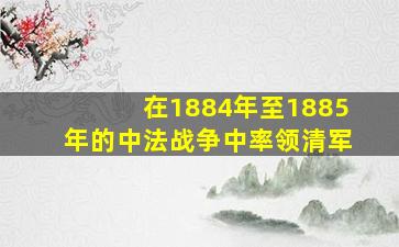 在1884年至1885年的中法战争中率领清军