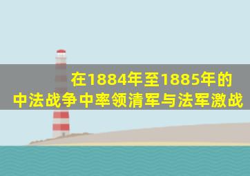 在1884年至1885年的中法战争中率领清军与法军激战