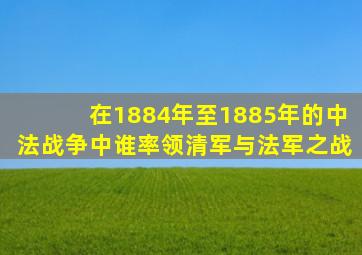 在1884年至1885年的中法战争中谁率领清军与法军之战