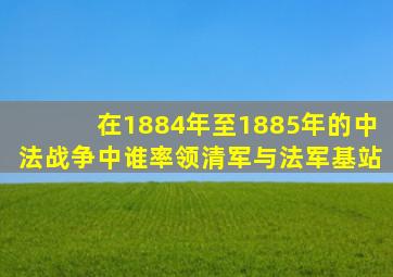 在1884年至1885年的中法战争中谁率领清军与法军基站