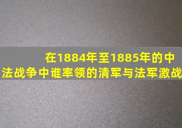 在1884年至1885年的中法战争中谁率领的清军与法军激战