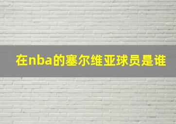 在nba的塞尔维亚球员是谁