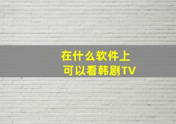 在什么软件上可以看韩剧TV