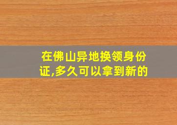 在佛山异地换领身份证,多久可以拿到新的