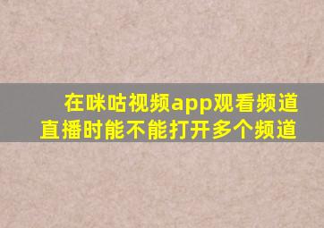 在咪咕视频app观看频道直播时能不能打开多个频道