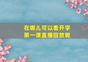 在哪儿可以看开学第一课直播回放呢