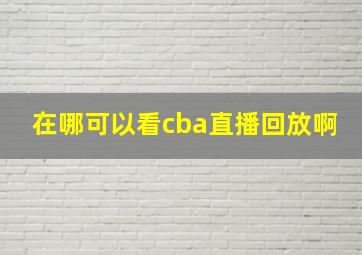 在哪可以看cba直播回放啊