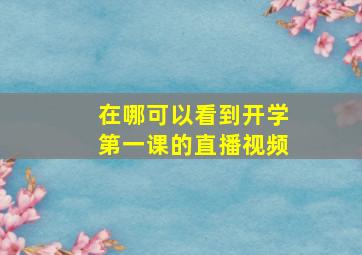 在哪可以看到开学第一课的直播视频