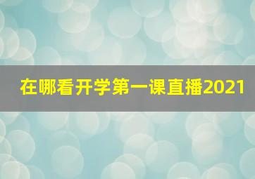 在哪看开学第一课直播2021