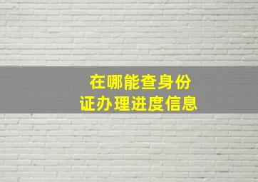 在哪能查身份证办理进度信息