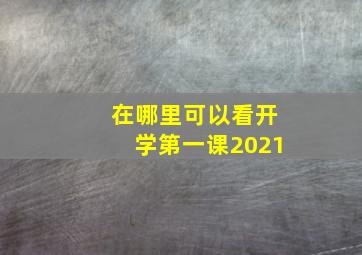 在哪里可以看开学第一课2021