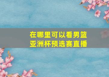 在哪里可以看男篮亚洲杯预选赛直播