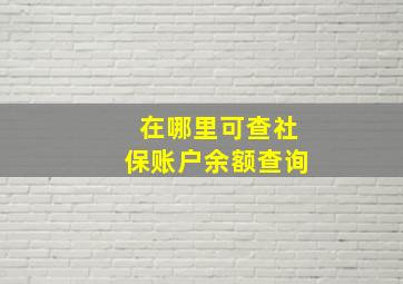 在哪里可查社保账户余额查询