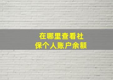 在哪里查看社保个人账户余额