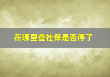 在哪里查社保是否停了