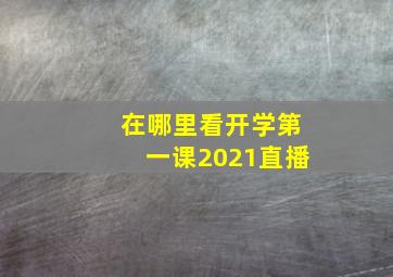 在哪里看开学第一课2021直播