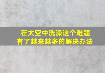 在太空中洗澡这个难题有了越来越多的解决办法