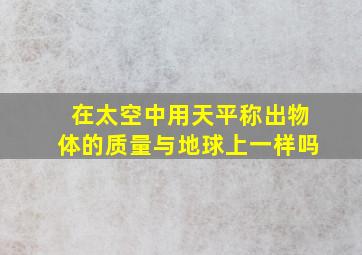 在太空中用天平称出物体的质量与地球上一样吗