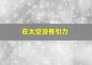 在太空没有引力