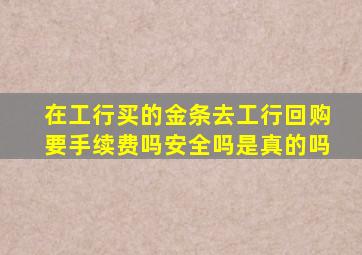 在工行买的金条去工行回购要手续费吗安全吗是真的吗