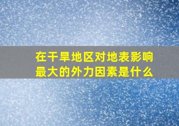 在干旱地区对地表影响最大的外力因素是什么