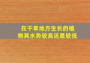 在干旱地方生长的植物其水势较高还是较低