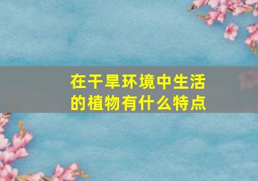 在干旱环境中生活的植物有什么特点