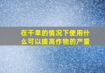 在干旱的情况下使用什么可以提高作物的产量