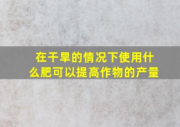 在干旱的情况下使用什么肥可以提高作物的产量