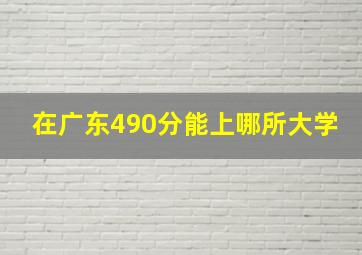 在广东490分能上哪所大学