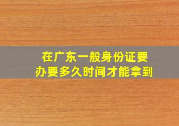 在广东一般身份证要办要多久时间才能拿到