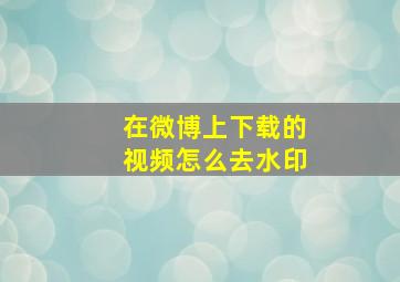 在微博上下载的视频怎么去水印