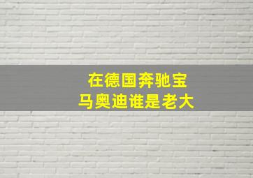 在德国奔驰宝马奥迪谁是老大