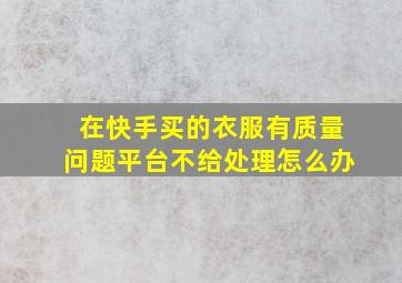 在快手买的衣服有质量问题平台不给处理怎么办