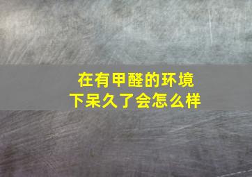 在有甲醛的环境下呆久了会怎么样