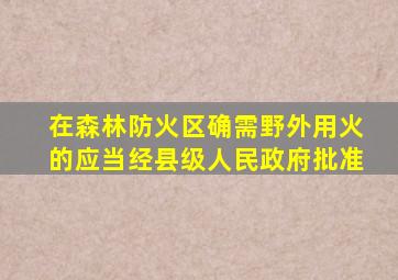 在森林防火区确需野外用火的应当经县级人民政府批准