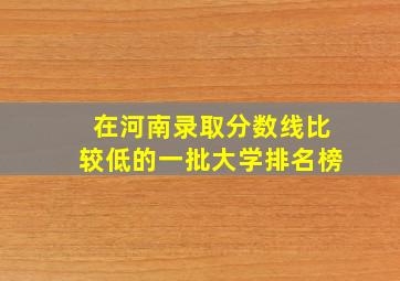 在河南录取分数线比较低的一批大学排名榜