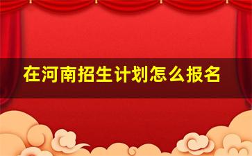 在河南招生计划怎么报名