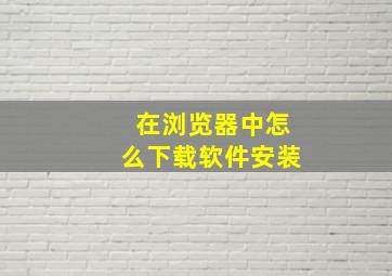 在浏览器中怎么下载软件安装