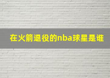 在火箭退役的nba球星是谁