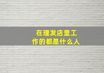 在理发店里工作的都是什么人