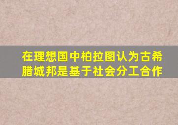 在理想国中柏拉图认为古希腊城邦是基于社会分工合作