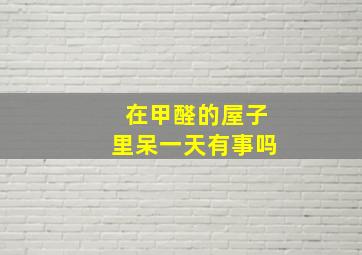 在甲醛的屋子里呆一天有事吗