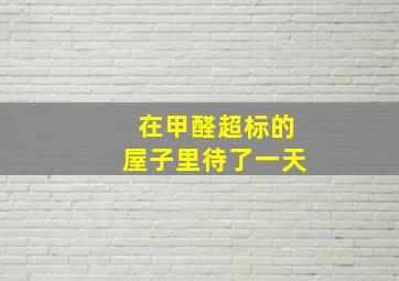 在甲醛超标的屋子里待了一天