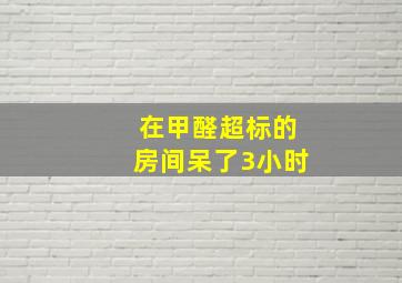 在甲醛超标的房间呆了3小时