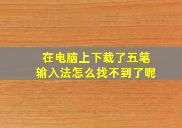 在电脑上下载了五笔输入法怎么找不到了呢