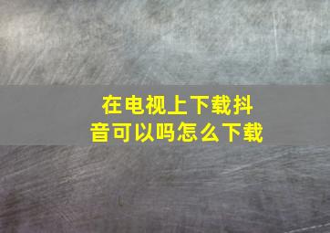 在电视上下载抖音可以吗怎么下载