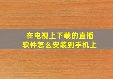 在电视上下载的直播软件怎么安装到手机上